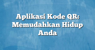 Aplikasi Kode QR: Memudahkan Hidup Anda