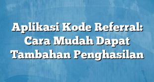 Aplikasi Kode Referral: Cara Mudah Dapat Tambahan Penghasilan