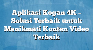 Aplikasi Kogan 4K – Solusi Terbaik untuk Menikmati Konten Video Terbaik