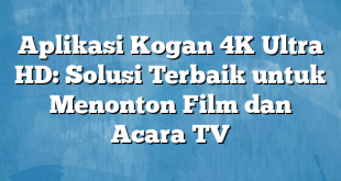 Aplikasi Kogan 4K Ultra HD: Solusi Terbaik untuk Menonton Film dan Acara TV