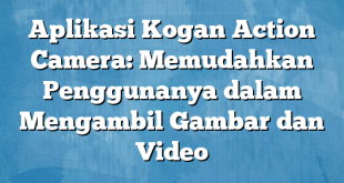 Aplikasi Kogan Action Camera: Memudahkan Penggunanya dalam Mengambil Gambar dan Video