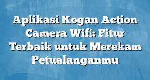 Aplikasi Kogan Action Camera Wifi: Fitur Terbaik untuk Merekam Petualanganmu