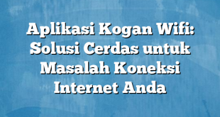 Aplikasi Kogan Wifi: Solusi Cerdas untuk Masalah Koneksi Internet Anda