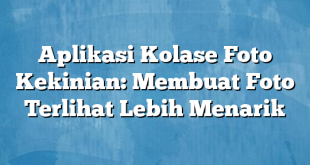 Aplikasi Kolase Foto Kekinian: Membuat Foto Terlihat Lebih Menarik