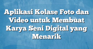 Aplikasi Kolase Foto dan Video untuk Membuat Karya Seni Digital yang Menarik