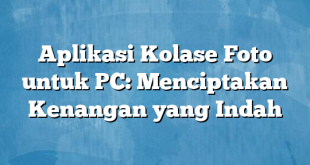 Aplikasi Kolase Foto untuk PC: Menciptakan Kenangan yang Indah