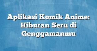 Aplikasi Komik Anime: Hiburan Seru di Genggamanmu