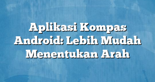 Aplikasi Kompas Android: Lebih Mudah Menentukan Arah