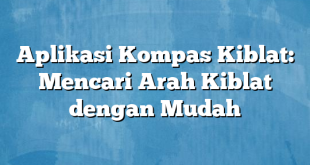 Aplikasi Kompas Kiblat: Mencari Arah Kiblat dengan Mudah