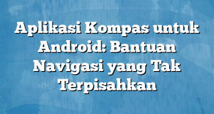 Aplikasi Kompas untuk Android: Bantuan Navigasi yang Tak Terpisahkan