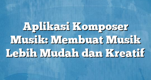 Aplikasi Komposer Musik: Membuat Musik Lebih Mudah dan Kreatif