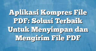 Aplikasi Kompres File PDF: Solusi Terbaik Untuk Menyimpan dan Mengirim File PDF