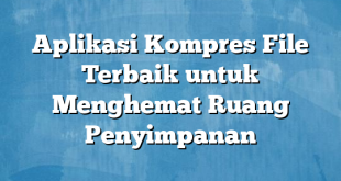 Aplikasi Kompres File Terbaik untuk Menghemat Ruang Penyimpanan