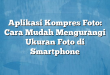 Aplikasi Kompres Foto: Cara Mudah Mengurangi Ukuran Foto di Smartphone