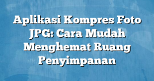 Aplikasi Kompres Foto JPG: Cara Mudah Menghemat Ruang Penyimpanan