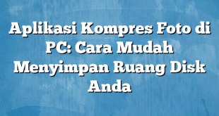 Aplikasi Kompres Foto di PC: Cara Mudah Menyimpan Ruang Disk Anda