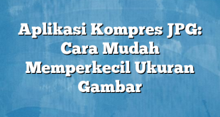 Aplikasi Kompres JPG: Cara Mudah Memperkecil Ukuran Gambar