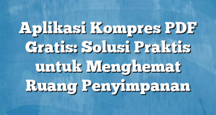 Aplikasi Kompres PDF Gratis: Solusi Praktis untuk Menghemat Ruang Penyimpanan