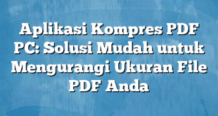 Aplikasi Kompres PDF PC: Solusi Mudah untuk Mengurangi Ukuran File PDF Anda