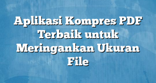 Aplikasi Kompres PDF Terbaik untuk Meringankan Ukuran File