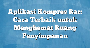 Aplikasi Kompres Rar: Cara Terbaik untuk Menghemat Ruang Penyimpanan