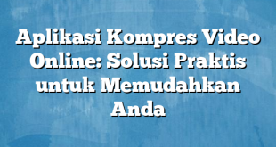 Aplikasi Kompres Video Online: Solusi Praktis untuk Memudahkan Anda