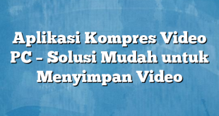 Aplikasi Kompres Video PC – Solusi Mudah untuk Menyimpan Video