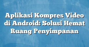 Aplikasi Kompres Video di Android: Solusi Hemat Ruang Penyimpanan