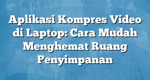 Aplikasi Kompres Video di Laptop: Cara Mudah Menghemat Ruang Penyimpanan