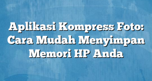 Aplikasi Kompress Foto: Cara Mudah Menyimpan Memori HP Anda