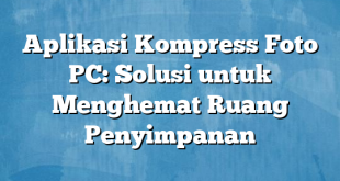 Aplikasi Kompress Foto PC: Solusi untuk Menghemat Ruang Penyimpanan