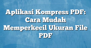 Aplikasi Kompress PDF: Cara Mudah Memperkecil Ukuran File PDF