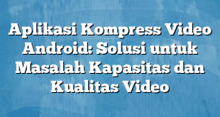 Aplikasi Kompress Video Android: Solusi untuk Masalah Kapasitas dan Kualitas Video