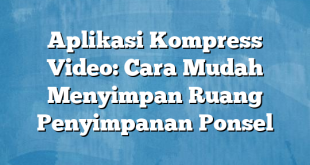 Aplikasi Kompress Video: Cara Mudah Menyimpan Ruang Penyimpanan Ponsel