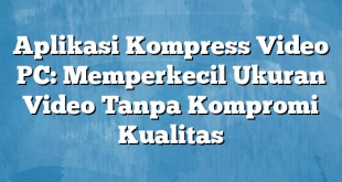 Aplikasi Kompress Video PC: Memperkecil Ukuran Video Tanpa Kompromi Kualitas