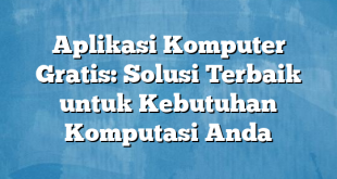 Aplikasi Komputer Gratis: Solusi Terbaik untuk Kebutuhan Komputasi Anda