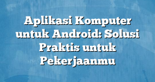 Aplikasi Komputer untuk Android: Solusi Praktis untuk Pekerjaanmu