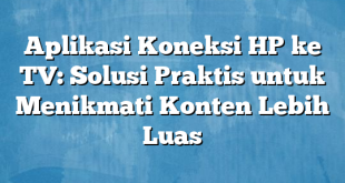 Aplikasi Koneksi HP ke TV: Solusi Praktis untuk Menikmati Konten Lebih Luas