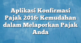 Aplikasi Konfirmasi Pajak 2016: Kemudahan dalam Melaporkan Pajak Anda