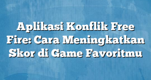 Aplikasi Konflik Free Fire: Cara Meningkatkan Skor di Game Favoritmu