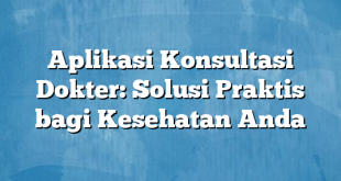 Aplikasi Konsultasi Dokter: Solusi Praktis bagi Kesehatan Anda