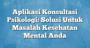 Aplikasi Konsultasi Psikologi: Solusi Untuk Masalah Kesehatan Mental Anda