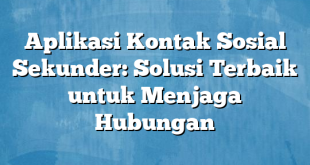 Aplikasi Kontak Sosial Sekunder: Solusi Terbaik untuk Menjaga Hubungan