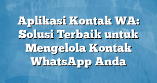 Aplikasi Kontak WA: Solusi Terbaik untuk Mengelola Kontak WhatsApp Anda