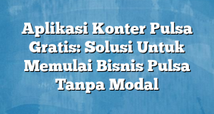 Aplikasi Konter Pulsa Gratis: Solusi Untuk Memulai Bisnis Pulsa Tanpa Modal