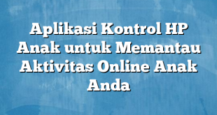 Aplikasi Kontrol HP Anak untuk Memantau Aktivitas Online Anak Anda