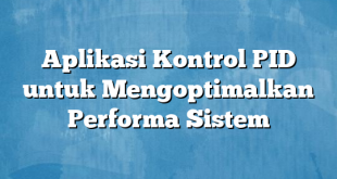 Aplikasi Kontrol PID untuk Mengoptimalkan Performa Sistem