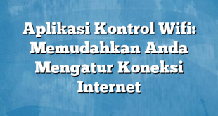 Aplikasi Kontrol Wifi: Memudahkan Anda Mengatur Koneksi Internet