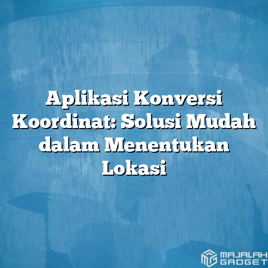 Aplikasi Konversi Koordinat Solusi Mudah Dalam Menentukan Lokasi Majalah Gadget 0837