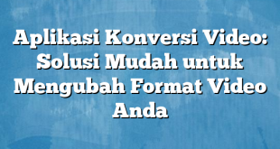 Aplikasi Konversi Video: Solusi Mudah untuk Mengubah Format Video Anda